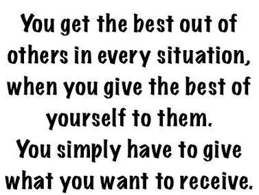 You get the best out of others in every situation, when you give the best of yourself to them.You simply have to give what you want to receive