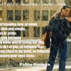 I love you without knowing how, or when, or from where. I love you simply,...