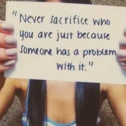 Never sacrifice who you are just because someone has a problem with it