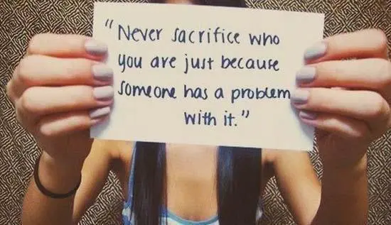 Never sacrifice who you are just because someone has a problem with it