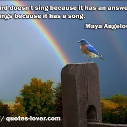 A bird doesn't sing because it has an answer, it sings because it has a...