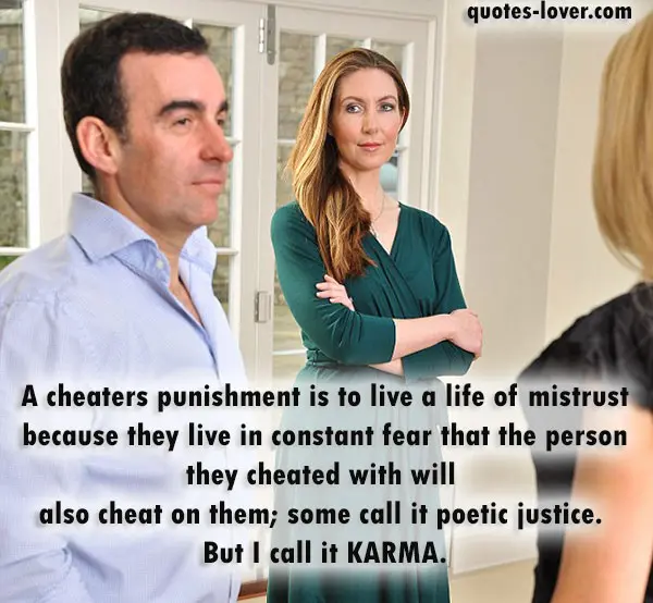 A cheaters punishment is to live a life of mistrust because they live in constant fear that the person they cheated with will also cheat on them; some call it poetic justice. But I call it KARMA.