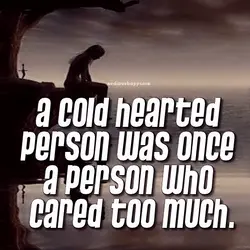 A cold hearted person was once a person who cared too much.
