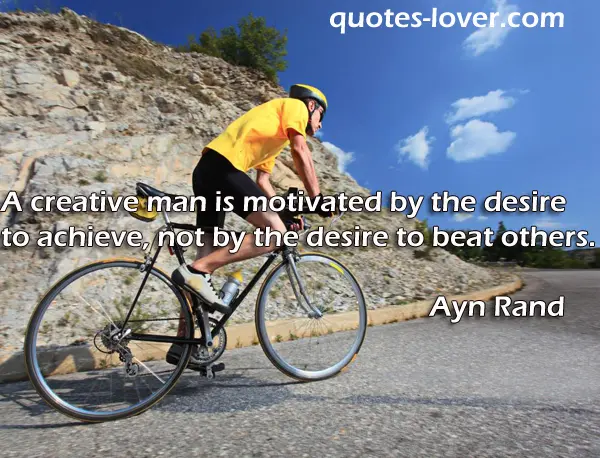 A creative man is motivated by the desire to achieve, not by the desire to beat others.  
