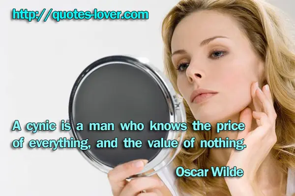 A cynic is a man who knows the price of everything, and the value of nothing.