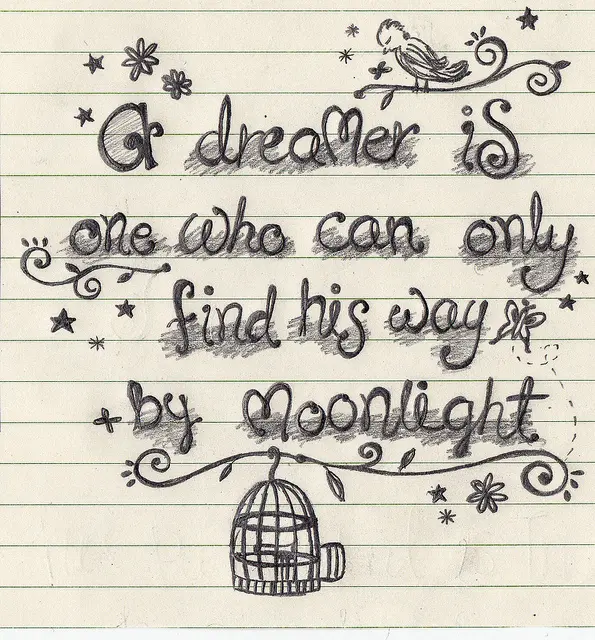 A dreamer is one who can only find his way by moonlight.
