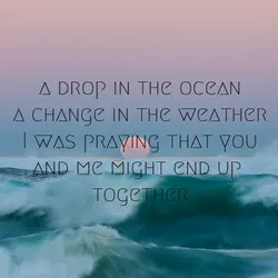 A drop in the ocean, A change in the weather, I was praying that you...