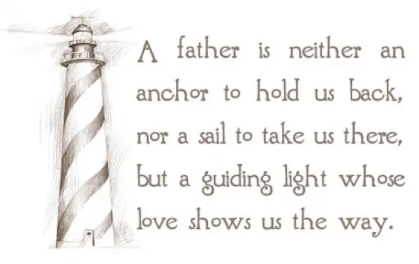 A father is neither an anchor to hold us back, nor a sail to take us there, but a guiding light whose love shows us the way.