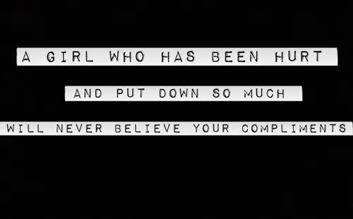 A girl who has been hurt and put down so much will never believe your compliments.