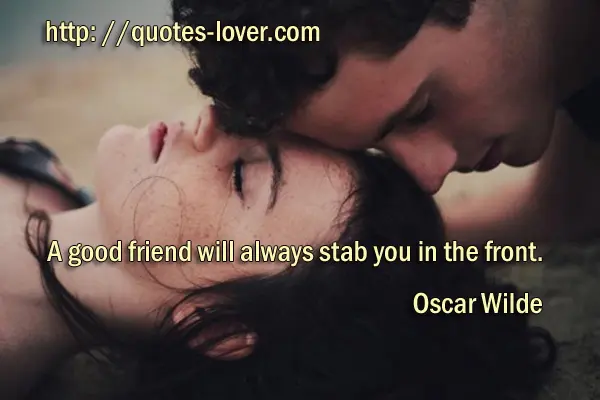 A good friend will always stab you in the front.