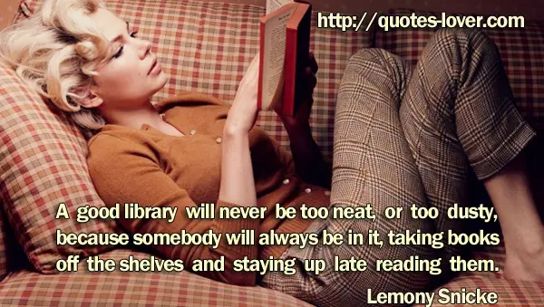A good library will never be too neat, or too dusty, because somebody will always be in it, taking books off the shelves and staying up late reading them.