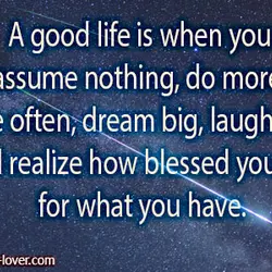 A good life is when you assume nothing, do more, need less, smile often, dream...