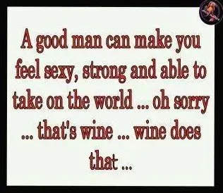 A good man can feel sexy, strong and able to take on the world... oh sorry... that's wine... wine does that...
