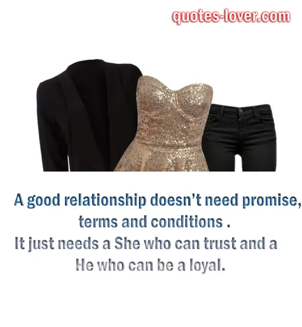 A good relationship doesn’t need promise, terms and conditions . It just needs a She who can trust and a He who can be a loyal.  