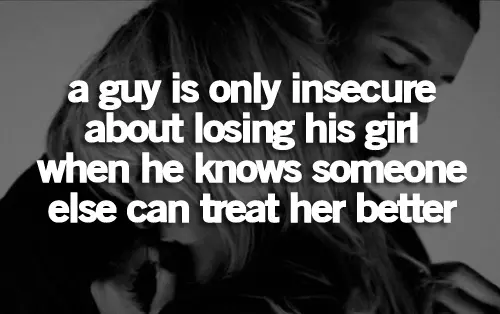 A guy is only insecure about losing his girl when he knows someone else can treat her better.