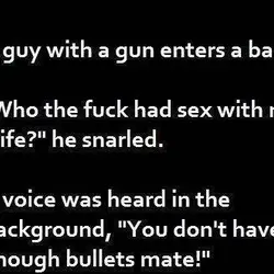 A guy with a gun enters a bar. Who the fuck had sex with my...