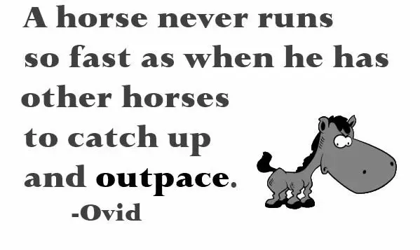 A horse never runs so fast as when he has other horses to catch up and outpace