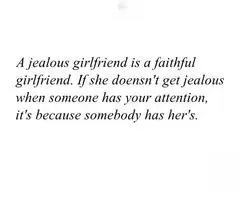 A jealous girlfriend is a faithful girlfriend.If she doesn't get jealous when someone has your attention it's because somebody has her's.