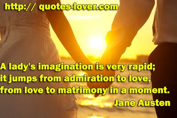 A lady's imagination is very rapid; it jumps from admiration to love, from love to matrimony in a moment.