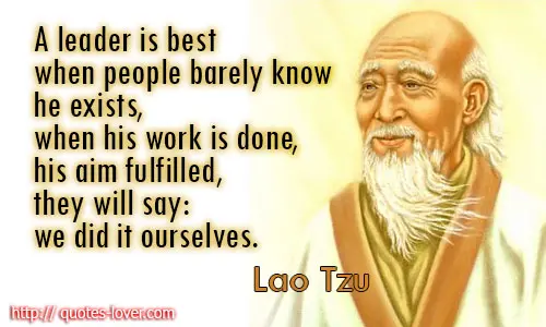 A leader is best when people barely know he exists, when his work is done, his aim fulfilled, they will say we did it ourselves. 