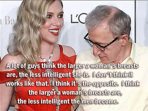 A lot of guys think the larger a woman's breasts are, the less intelligent she is.  I don't think it works like that.  I think it's the opposite.  I think the larger a woman's breasts are, the less intelligent the men become.