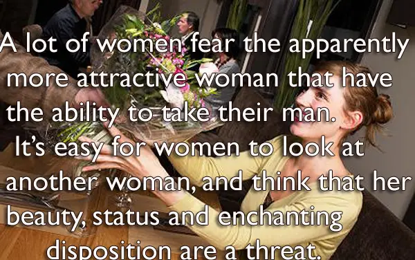 A lot of women fear the apparently fear the apparently more attractive woman that have the ability to take their man.It’s easy for women to look at another woman, and think that her beauty, status and enchanting disposition are a threat.