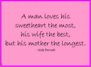 A man loves his sweetheart the most, his wife the best, but his mother the longest