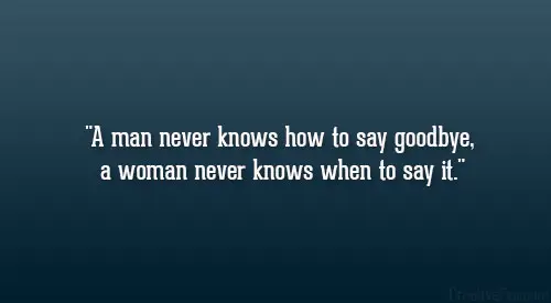 A man never knows how to say goodbye, a woman never knows when to say it.