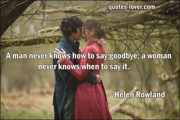 A man never knows how to say goodbye; a woman never knows when to say it.