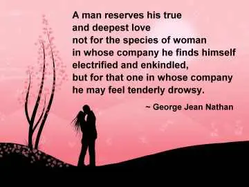 A man reserves his true and deepest love not for the species of woman in whose company he finds himself electrified and enkindled, but for that one in whose company he may feel tenderly drowsy.