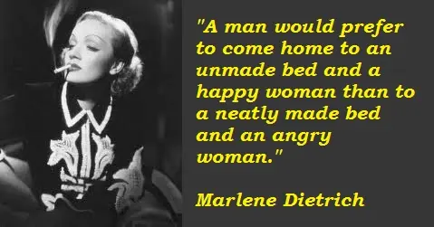 A man would prefer to come home to an unmade bed and a happy woman than to a neatly made bed and an angry woman.