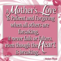 A mother's love is patient and forgiving when all others are forsaking, it never fails...