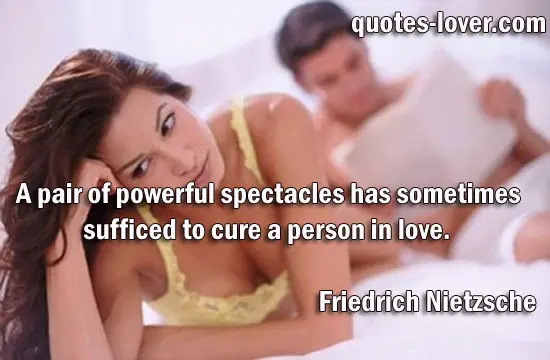 A pair of powerful spectacles has sometimes sufficed to cure a person in love.