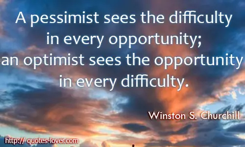 A pessimist sees the difficulty in every opportunity; an optimist sees the opportunity in every difficulty.