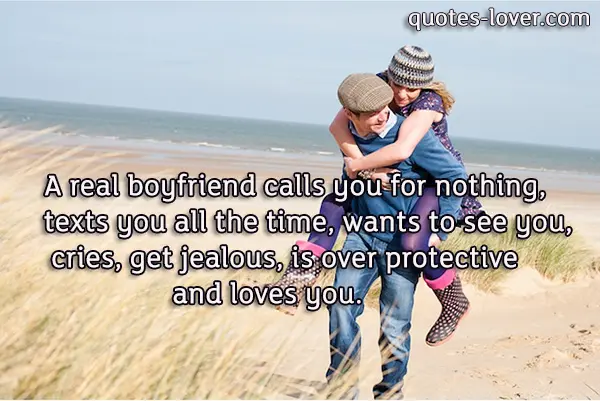 A real boyfriend calls you for nothing, texts you all the time, wants to see you, cries, get jealous, is over protective and loves you.