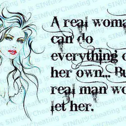 A real woman can do everything on her own but a real man won't let...