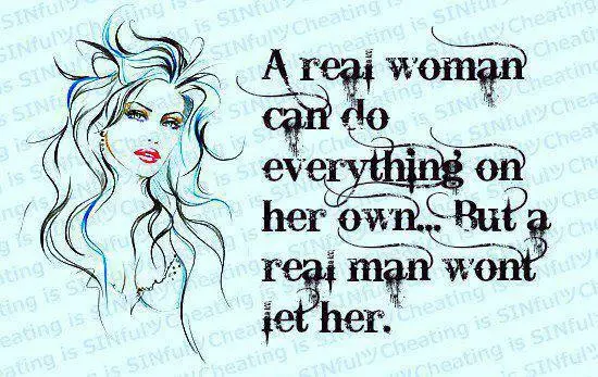 A real woman can do everything on her own but a real man won't let her