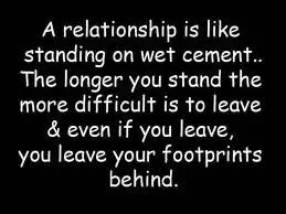 A relationship is like standing on wet cement. The longer you stand the more difficult is to leave & even if you leave, you leave your footprints behind