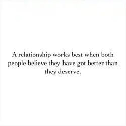 A relationship works best when both people believe they have got better than they deserve.