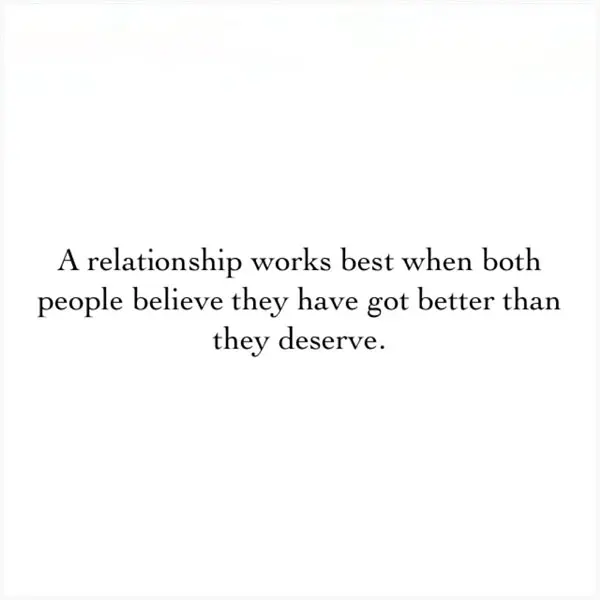 A relationship works best when both people believe they have got better than they deserve.