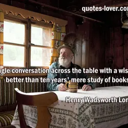 A single conversation across the table with a wise man is better than ten years'...