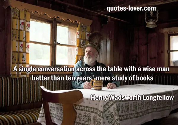 A single conversation across the table with a wise man is better than ten years' mere study of books