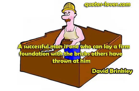 A successful man is one who can lay a firm foundation with the bricks others have thrown at him