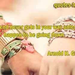 A true friend never gets in your way unless you happen to be going down