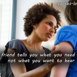 A true friend tells you what you need to hear, not what you want to...