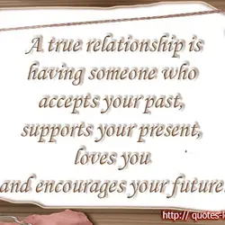 A true relationship is having someone who accepts your past, supports your present, loves you...