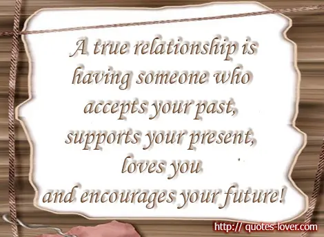 A true relationship is having someone who accepts your past, supports your present, loves you and encourages your future