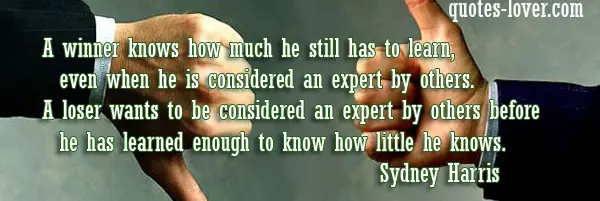 A winner knows how much he still has to learn, even when he is considered an expert by others. A loser wants to be considered an expert by others before he has learned enough to know how little he knows.