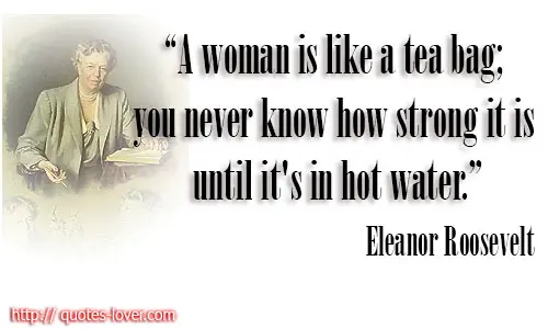 A woman is like a tea bag; you never know how strong it is until it's in hot water.