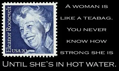 A woman is like a teabag. You never know how strong she is until she's in hot water